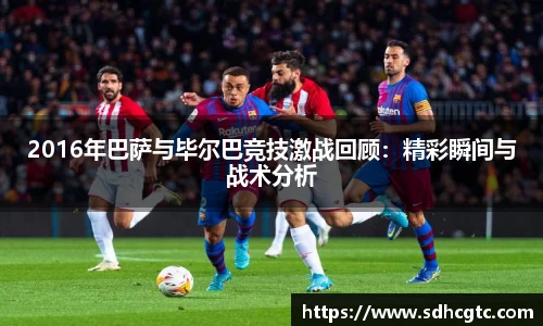 杏运2016年巴萨与毕尔巴竞技激战回顾：精彩瞬间与战术分析